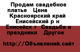 Продам свадебное платье › Цена ­ 10 000 - Красноярский край, Енисейский р-н, Енисейск г. Свадьба и праздники » Другое   